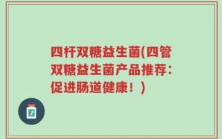 四杆双糖益生菌(四管双糖益生菌产品推荐：促进肠道健康！)