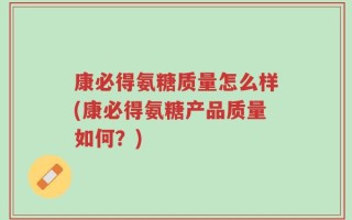 康必得氨糖质量怎么样(康必得氨糖产品质量如何？)