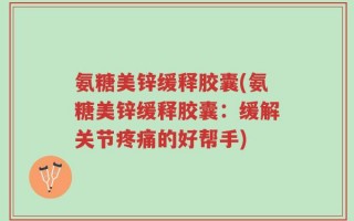 氨糖美锌缓释胶囊(氨糖美锌缓释胶囊：缓解关节疼痛的好帮手)