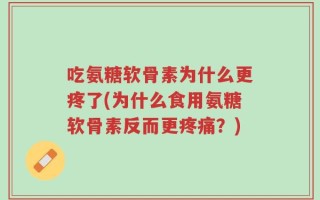 吃氨糖软骨素为什么更疼了(为什么食用氨糖软骨素反而更疼痛？)