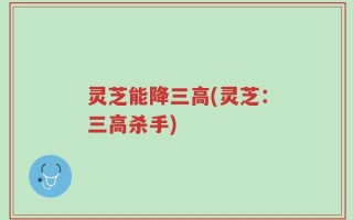 灵芝能降三高(灵芝：三高杀手)