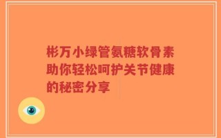 彬万小绿管氨糖软骨素助你轻松呵护关节健康的秘密分享