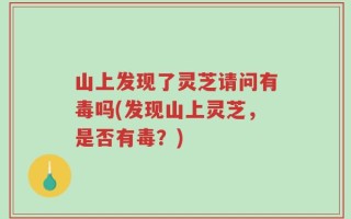 山上发现了灵芝请问有毒吗(发现山上灵芝，是否有毒？)