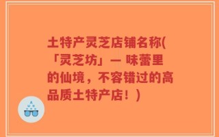 土特产灵芝店铺名称(「灵芝坊」— 味蕾里的仙境，不容错过的高品质土特产店！)