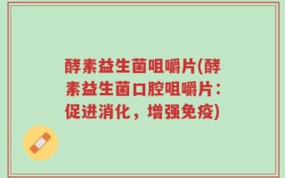 酵素益生菌咀嚼片(酵素益生菌口腔咀嚼片：促进消化，增强免疫)