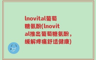 lnovital葡萄糖氨酚(lnovital推出葡萄糖氨酚，缓解疼痛舒适健康)