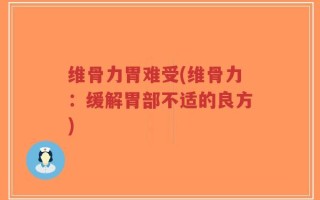 维骨力胃难受(维骨力：缓解胃部不适的良方)