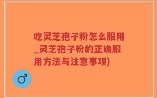 吃灵芝孢子粉怎么服用_灵芝孢子粉的正确服用方法与注意事项)