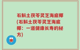 石斛土茯苓灵芝海底椰(石斛土茯苓灵芝海底椰：一道健康长寿的秘方)