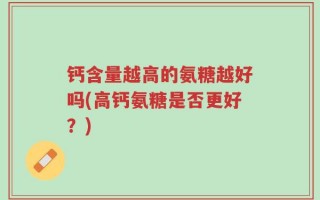 钙含量越高的氨糖越好吗(高钙氨糖是否更好？)