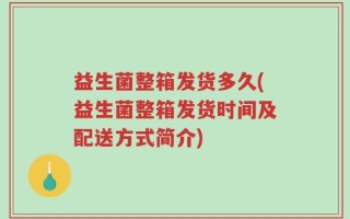 益生菌整箱发货多久(益生菌整箱发货时间及配送方式简介)