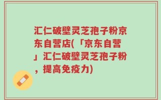 汇仁破壁灵芝孢子粉京东自营店(「京东自营」汇仁破壁灵芝孢子粉，提高免疫力)