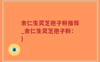 余仁生灵芝孢子粉推荐_余仁生灵芝孢子粉：)