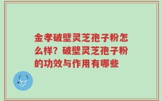 金孝破壁灵芝孢子粉怎么样？破壁灵芝孢子粉的功效与作用有哪些