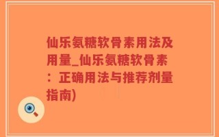 仙乐氨糖软骨素用法及用量_仙乐氨糖软骨素：正确用法与推荐剂量指南)
