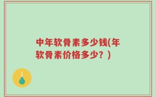 中年软骨素多少钱(年软骨素价格多少？)