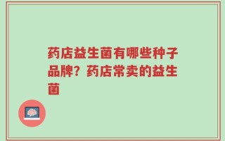 药店益生菌有哪些种子品牌？药店常卖的益生菌