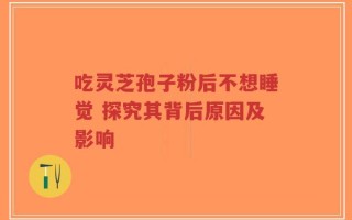 吃灵芝孢子粉后不想睡觉 探究其背后原因及影响