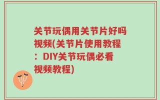 关节玩偶用关节片好吗视频(关节片使用教程：DIY关节玩偶必看视频教程)