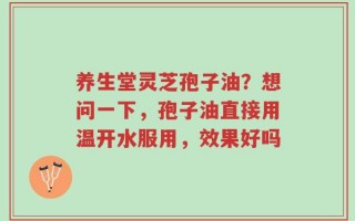 养生堂灵芝孢子油？想问一下，孢子油直接用温开水服用，效果好吗