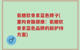 氨糖软骨素蓝色牌子(重构骨骼健康：氨糖软骨素蓝色品牌的新护持方案)