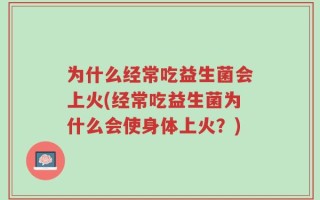 为什么经常吃益生菌会上火(经常吃益生菌为什么会使身体上火？)