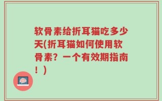 软骨素给折耳猫吃多少天(折耳猫如何使用软骨素？一个有效期指南！)