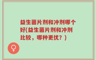 益生菌片剂和冲剂哪个好(益生菌片剂和冲剂比较，哪种更优？)