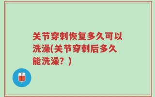 关节穿刺恢复多久可以洗澡(关节穿刺后多久能洗澡？)