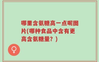 哪里含氨糖高一点呢图片(哪种食品中含有更高含氨糖量？)