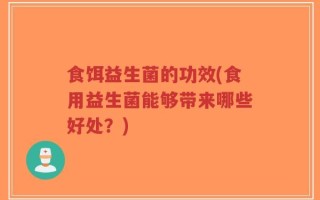 食饵益生菌的功效(食用益生菌能够带来哪些好处？)
