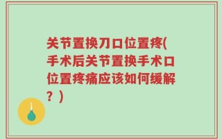 关节置换刀口位置疼(手术后关节置换手术口位置疼痛应该如何缓解？)