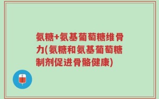 氨糖+氨基葡萄糖维骨力(氨糖和氨基葡萄糖制剂促进骨骼健康)