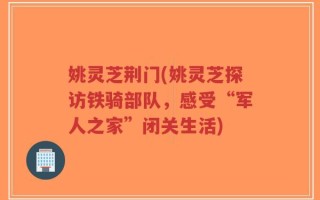 姚灵芝荆门(姚灵芝探访铁骑部队，感受“军人之家”闭关生活)