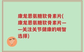 康龙恩氨糖软骨素片(康龙恩氨糖软骨素片——关注关节健康的明智选择)