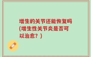 增生的关节还能恢复吗(增生性关节炎是否可以治愈？)