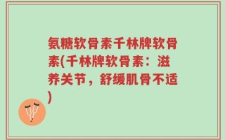 氨糖软骨素千林牌软骨素(千林牌软骨素：滋养关节，舒缓肌骨不适)