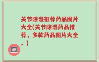 关节除湿推荐药品图片大全(关节除湿药品推荐，多款药品图片大全。)