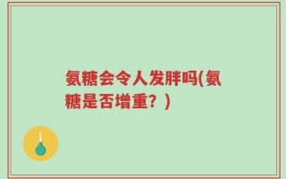 氨糖会令人发胖吗(氨糖是否增重？)