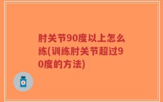 肘关节90度以上怎么练(训练肘关节超过90度的方法)