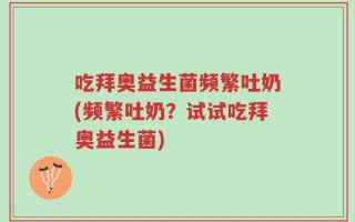 吃拜奥益生菌频繁吐奶(频繁吐奶？试试吃拜奥益生菌)