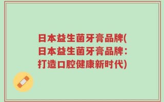 日本益生菌牙膏品牌(日本益生菌牙膏品牌：打造口腔健康新时代)