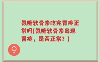 氨糖软骨素吃完胃疼正常吗(氨糖软骨素出现胃疼，是否正常？)