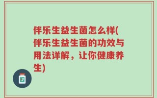 伴乐生益生菌怎么样(伴乐生益生菌的功效与用法详解，让你健康养生)