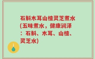 石斛木耳山楂灵芝煮水(五味煮水，健康润泽：石斛、木耳、山楂、灵芝水)