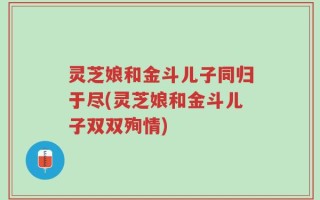 灵芝娘和金斗儿子同归于尽(灵芝娘和金斗儿子双双殉情)