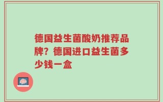德国益生菌酸奶推荐品牌？德国进口益生菌多少钱一盒