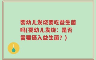 婴幼儿发烧要吃益生菌吗(婴幼儿发烧：是否需要摄入益生菌？)