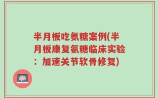 半月板吃氨糖案例(半月板康复氨糖临床实验：加速关节软骨修复)