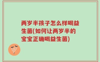 两岁半孩子怎么样喝益生菌(如何让两岁半的宝宝正确喝益生菌)